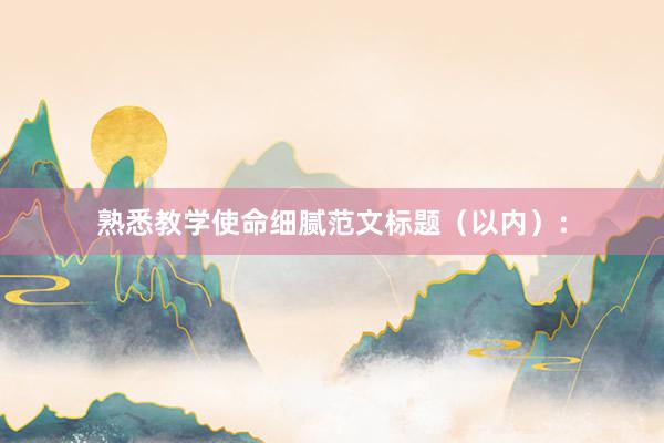 熟悉教学使命细腻范文标题（以内）：